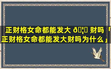 正财格女命都能发大 🦄 财吗「正财格女命都能发大财吗为什么」